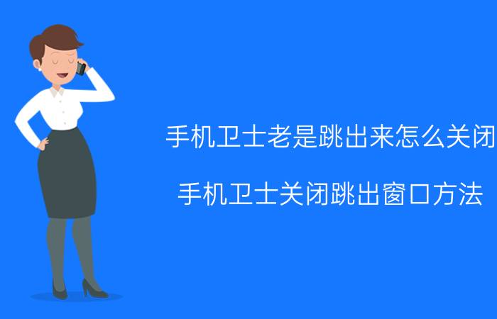 手机卫士老是跳出来怎么关闭 手机卫士关闭跳出窗口方法